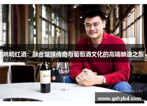 姚明红酒：融合篮球传奇与葡萄酒文化的高端酿造之旅