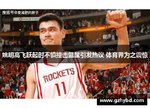 姚明高飞跃起时不慎撞击篮筐引发热议 体育界为之震惊