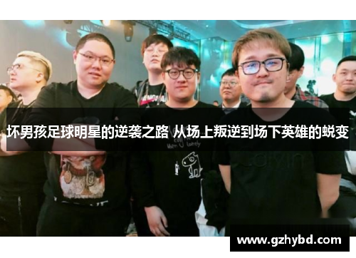 坏男孩足球明星的逆袭之路 从场上叛逆到场下英雄的蜕变