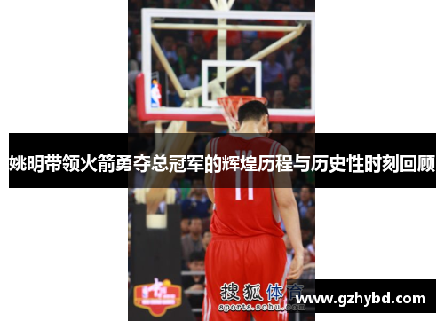 姚明带领火箭勇夺总冠军的辉煌历程与历史性时刻回顾