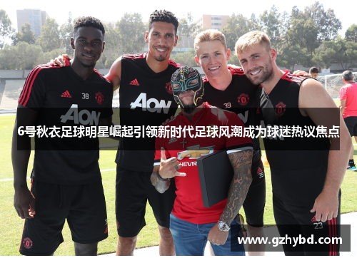 6号秋衣足球明星崛起引领新时代足球风潮成为球迷热议焦点