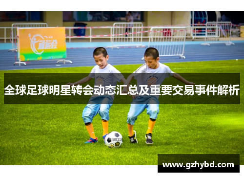 全球足球明星转会动态汇总及重要交易事件解析