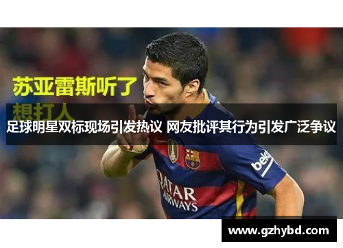 足球明星双标现场引发热议 网友批评其行为引发广泛争议