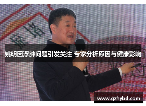 姚明因浮肿问题引发关注 专家分析原因与健康影响