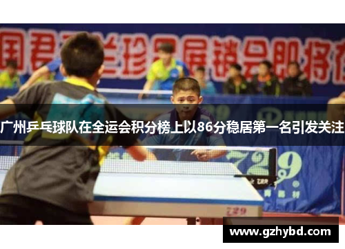 广州乒乓球队在全运会积分榜上以86分稳居第一名引发关注