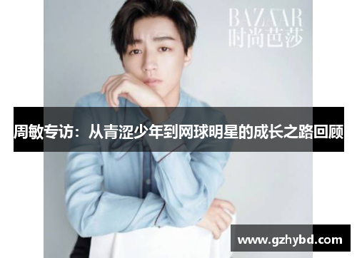 周敏专访：从青涩少年到网球明星的成长之路回顾
