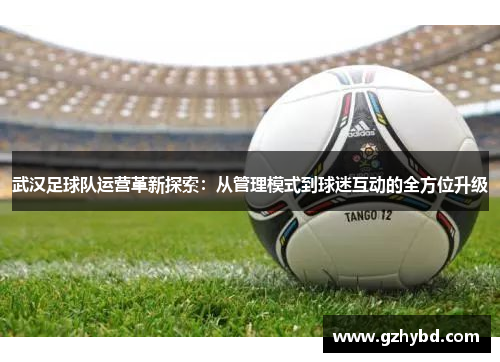 武汉足球队运营革新探索：从管理模式到球迷互动的全方位升级