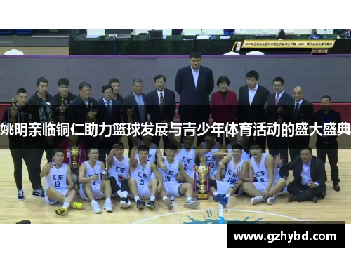 姚明亲临铜仁助力篮球发展与青少年体育活动的盛大盛典