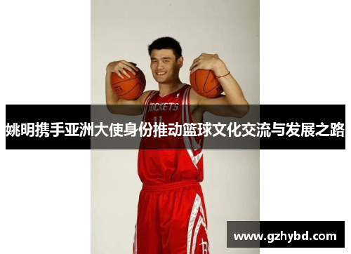 姚明携手亚洲大使身份推动篮球文化交流与发展之路
