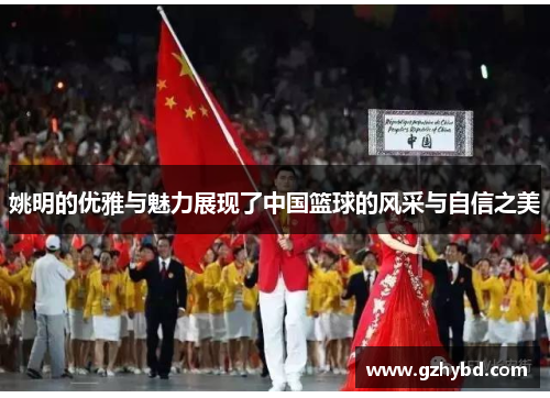 姚明的优雅与魅力展现了中国篮球的风采与自信之美