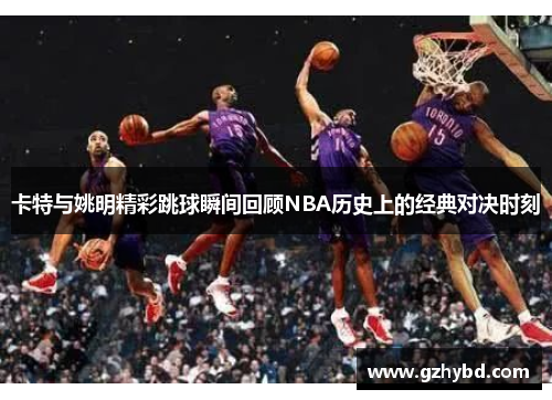 卡特与姚明精彩跳球瞬间回顾NBA历史上的经典对决时刻