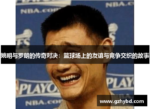 姚明与罗朗的传奇对决：篮球场上的友谊与竞争交织的故事