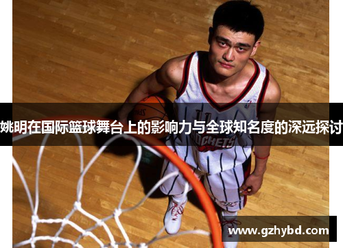 姚明在国际篮球舞台上的影响力与全球知名度的深远探讨