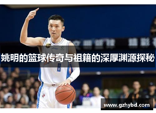 姚明的篮球传奇与祖籍的深厚渊源探秘