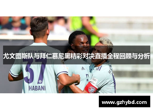 尤文图斯队与拜仁慕尼黑精彩对决直播全程回顾与分析