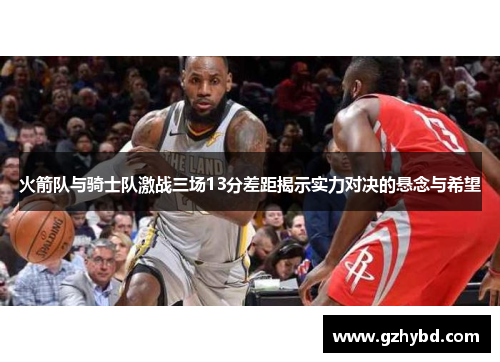 火箭队与骑士队激战三场13分差距揭示实力对决的悬念与希望