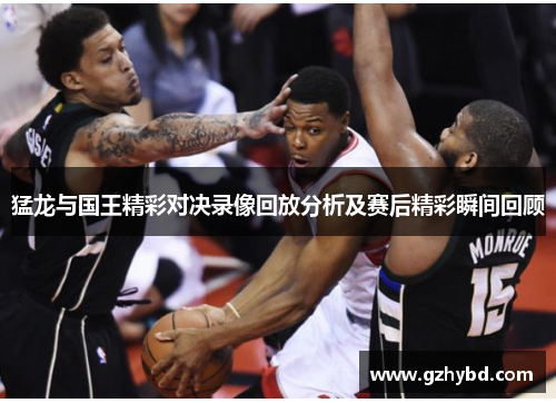 猛龙与国王精彩对决录像回放分析及赛后精彩瞬间回顾