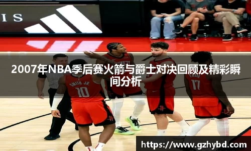 2007年NBA季后赛火箭与爵士对决回顾及精彩瞬间分析