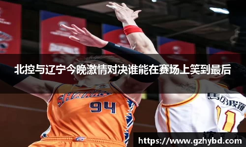 北控与辽宁今晚激情对决谁能在赛场上笑到最后