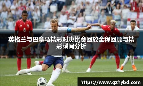 zoty中欧英格兰与巴拿马精彩对决比赛回放全程回顾与精彩瞬间分析