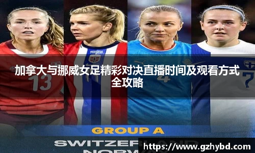加拿大与挪威女足精彩对决直播时间及观看方式全攻略