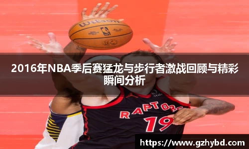 zoty中欧2016年NBA季后赛猛龙与步行者激战回顾与精彩瞬间分析