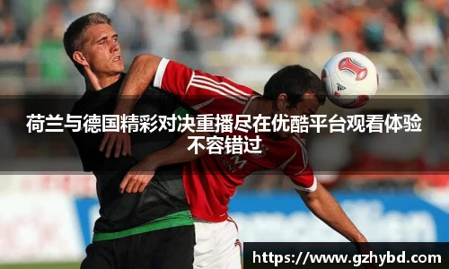 荷兰与德国精彩对决重播尽在优酷平台观看体验不容错过